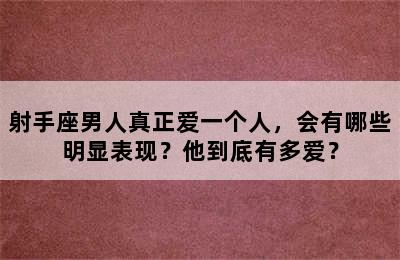 射手座男人真正爱一个人，会有哪些明显表现？他到底有多爱？