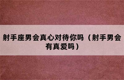 射手座男会真心对待你吗（射手男会有真爱吗）