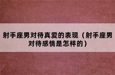 射手座男对待真爱的表现（射手座男对待感情是怎样的）