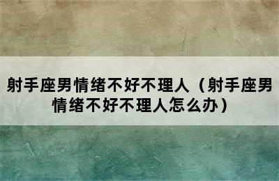 射手座男情绪不好不理人（射手座男情绪不好不理人怎么办）