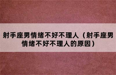 射手座男情绪不好不理人（射手座男情绪不好不理人的原因）