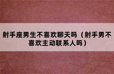 射手座男生不喜欢聊天吗（射手男不喜欢主动联系人吗）