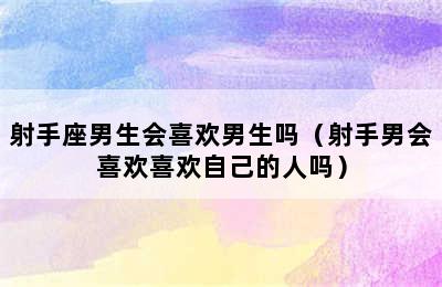 射手座男生会喜欢男生吗（射手男会喜欢喜欢自己的人吗）