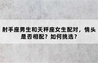 射手座男生和天秤座女生配对，情头是否相配？如何挑选？