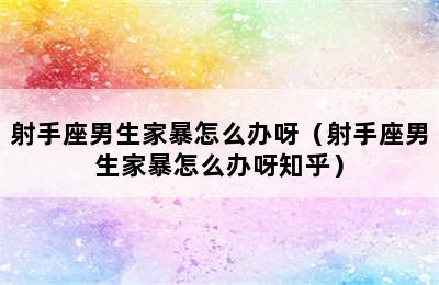 射手座男生家暴怎么办呀（射手座男生家暴怎么办呀知乎）