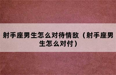 射手座男生怎么对待情敌（射手座男生怎么对付）