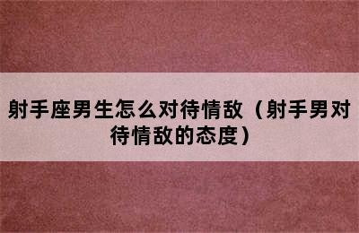 射手座男生怎么对待情敌（射手男对待情敌的态度）