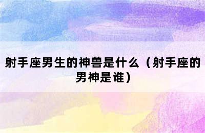 射手座男生的神兽是什么（射手座的男神是谁）