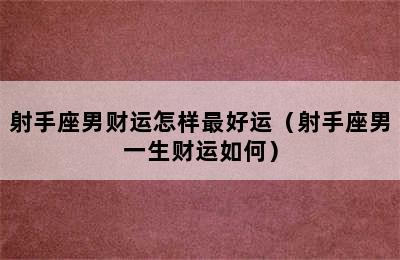 射手座男财运怎样最好运（射手座男一生财运如何）