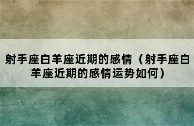 射手座白羊座近期的感情（射手座白羊座近期的感情运势如何）