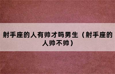 射手座的人有帅才吗男生（射手座的人帅不帅）