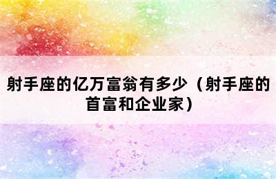 射手座的亿万富翁有多少（射手座的首富和企业家）