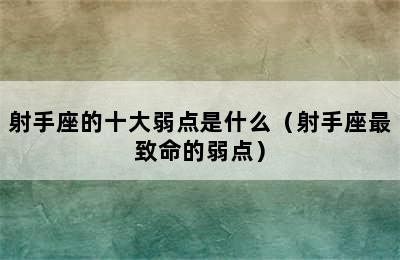 射手座的十大弱点是什么（射手座最致命的弱点）