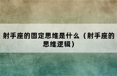 射手座的固定思维是什么（射手座的思维逻辑）