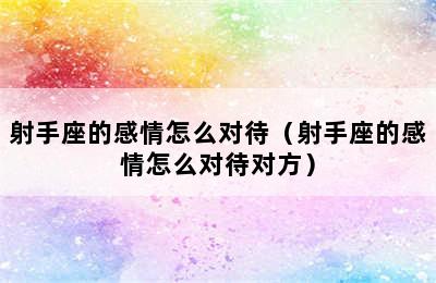 射手座的感情怎么对待（射手座的感情怎么对待对方）