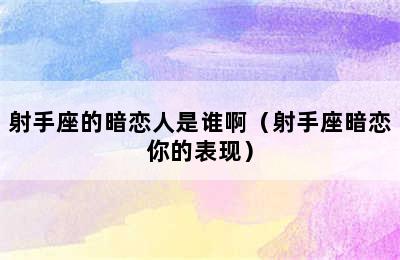 射手座的暗恋人是谁啊（射手座暗恋你的表现）