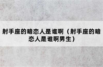 射手座的暗恋人是谁啊（射手座的暗恋人是谁啊男生）