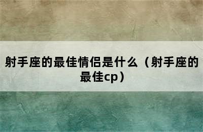 射手座的最佳情侣是什么（射手座的最佳cp）