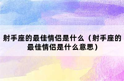 射手座的最佳情侣是什么（射手座的最佳情侣是什么意思）