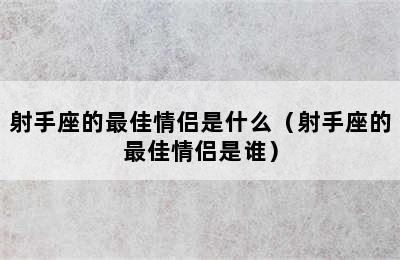 射手座的最佳情侣是什么（射手座的最佳情侣是谁）