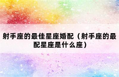 射手座的最佳星座婚配（射手座的最配星座是什么座）