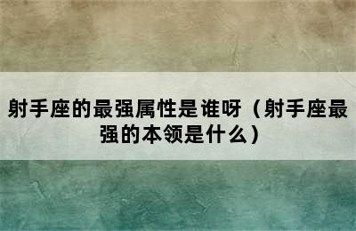 射手座的最强属性是谁呀（射手座最强的本领是什么）