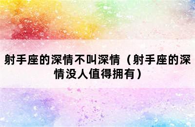 射手座的深情不叫深情（射手座的深情没人值得拥有）