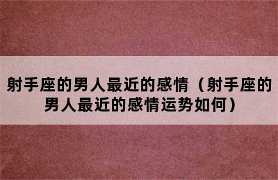 射手座的男人最近的感情（射手座的男人最近的感情运势如何）