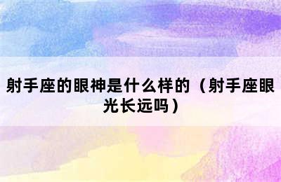 射手座的眼神是什么样的（射手座眼光长远吗）