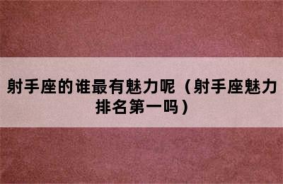 射手座的谁最有魅力呢（射手座魅力排名第一吗）