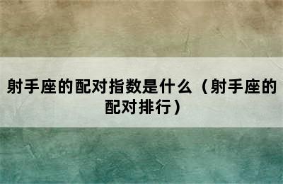 射手座的配对指数是什么（射手座的配对排行）