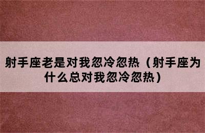 射手座老是对我忽冷忽热（射手座为什么总对我忽冷忽热）