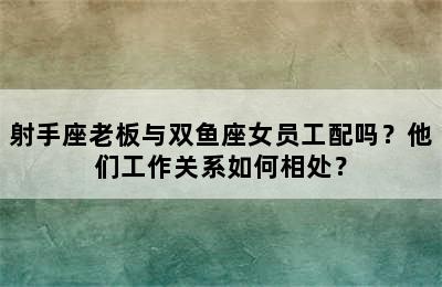 射手座老板与双鱼座女员工配吗？他们工作关系如何相处？