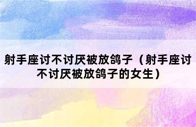 射手座讨不讨厌被放鸽子（射手座讨不讨厌被放鸽子的女生）