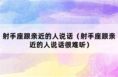 射手座跟亲近的人说话（射手座跟亲近的人说话很难听）