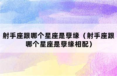 射手座跟哪个星座是孽缘（射手座跟哪个星座是孽缘相配）