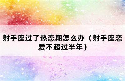 射手座过了热恋期怎么办（射手座恋爱不超过半年）