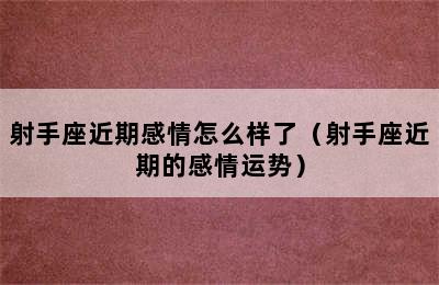 射手座近期感情怎么样了（射手座近期的感情运势）