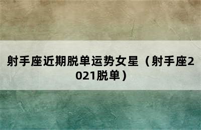 射手座近期脱单运势女星（射手座2021脱单）