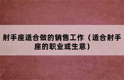 射手座适合做的销售工作（适合射手座的职业或生意）