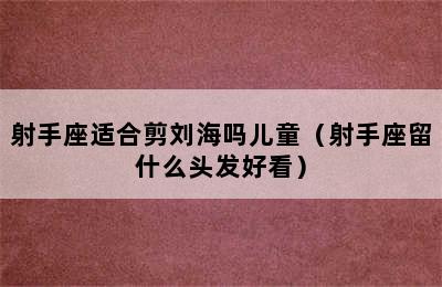 射手座适合剪刘海吗儿童（射手座留什么头发好看）