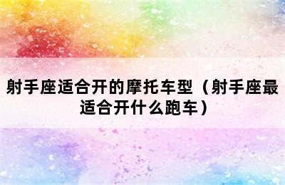 射手座适合开的摩托车型（射手座最适合开什么跑车）