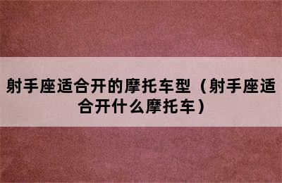 射手座适合开的摩托车型（射手座适合开什么摩托车）