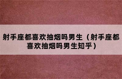 射手座都喜欢抽烟吗男生（射手座都喜欢抽烟吗男生知乎）