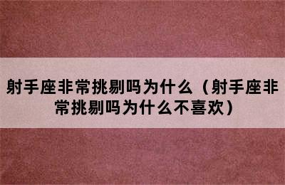 射手座非常挑剔吗为什么（射手座非常挑剔吗为什么不喜欢）