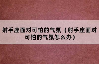 射手座面对可怕的气氛（射手座面对可怕的气氛怎么办）