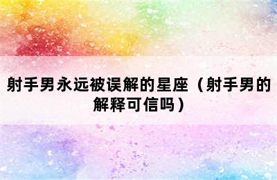 射手男永远被误解的星座（射手男的解释可信吗）