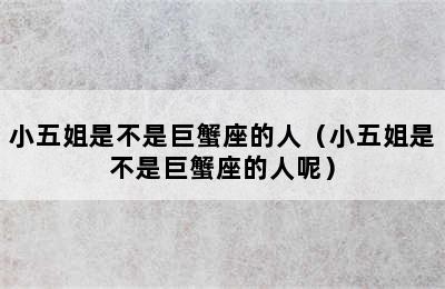 小五姐是不是巨蟹座的人（小五姐是不是巨蟹座的人呢）