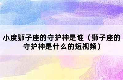 小度狮子座的守护神是谁（狮子座的守护神是什么的短视频）