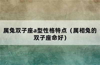 属兔双子座a型性格特点（属相兔的双子座命好）